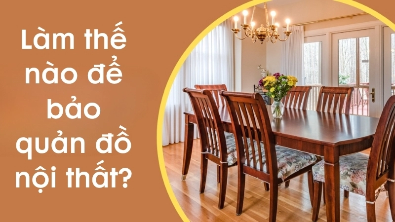 Làm thế nào để bảo quản đồ nội thất hiệu quả tại nhà?