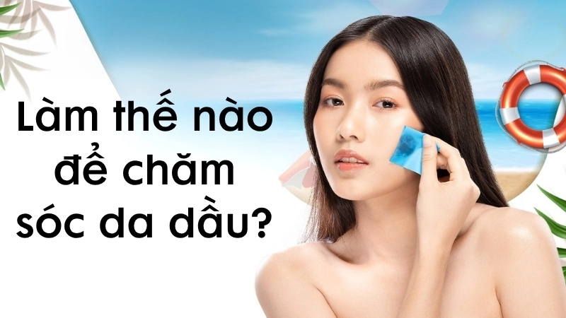 Làm thế nào để chăm sóc da dầu hiệu quả?