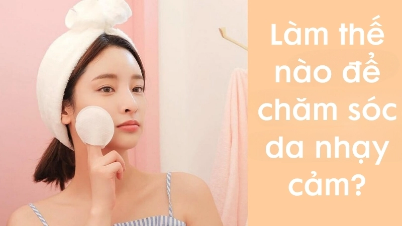 Làm thế nào để chăm sóc da nhạy cảm?