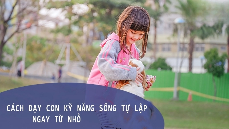 Làm thế nào để giúp trẻ phát triển tính tự lập từ sớm?