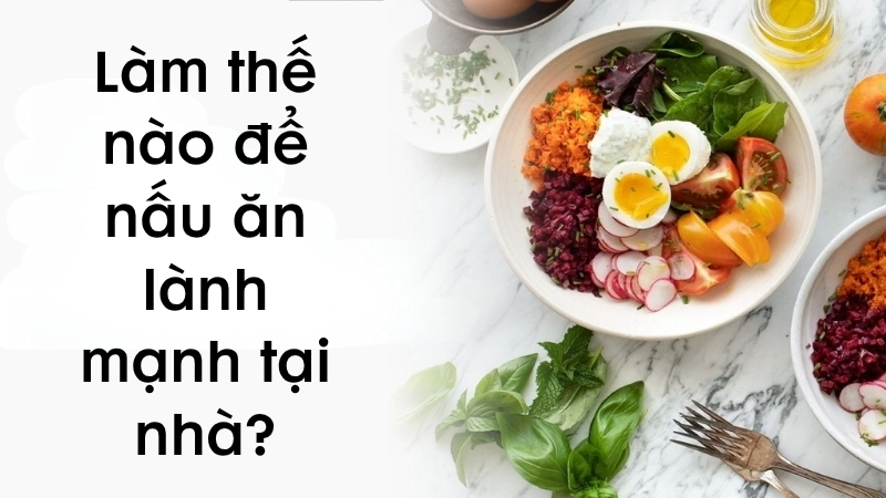 Làm thế nào để nấu ăn lành mạnh tại nhà?