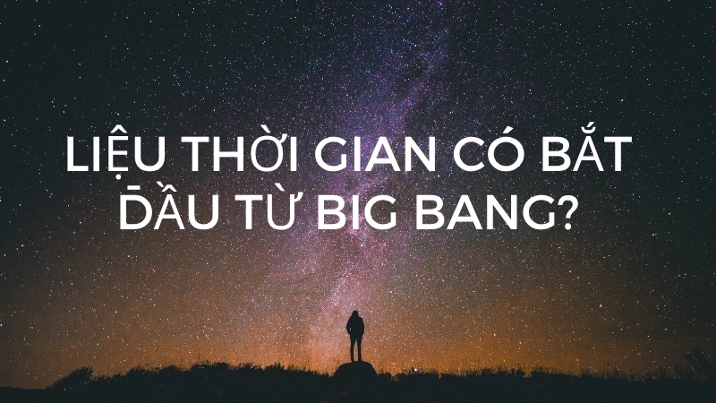 Liệu thời gian có bắt đầu từ Big Bang?