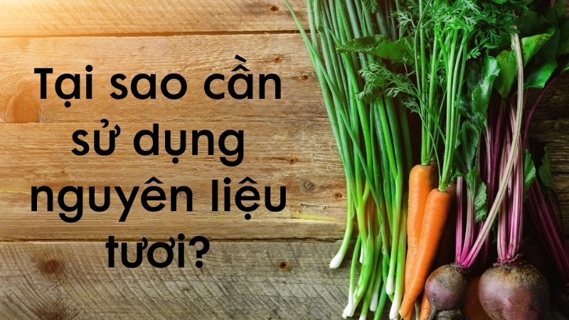 Tại sao cần sử dụng nguyên liệu tươi?