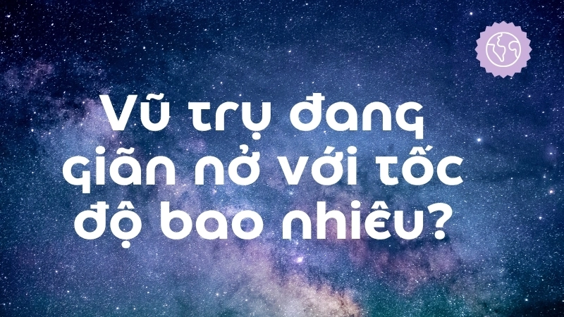 Vũ trụ đang giãn nở với tốc độ bao nhiêu?