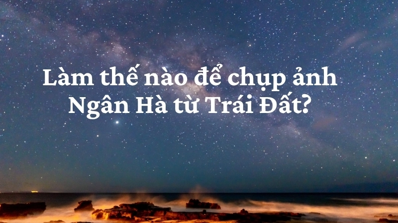 Làm thế nào để chụp ảnh Ngân Hà từ Trái Đất?