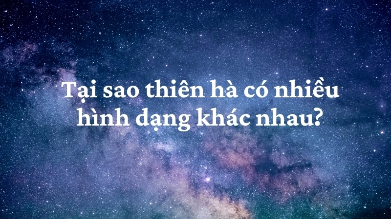Tại sao thiên hà có nhiều hình dạng khác nhau?