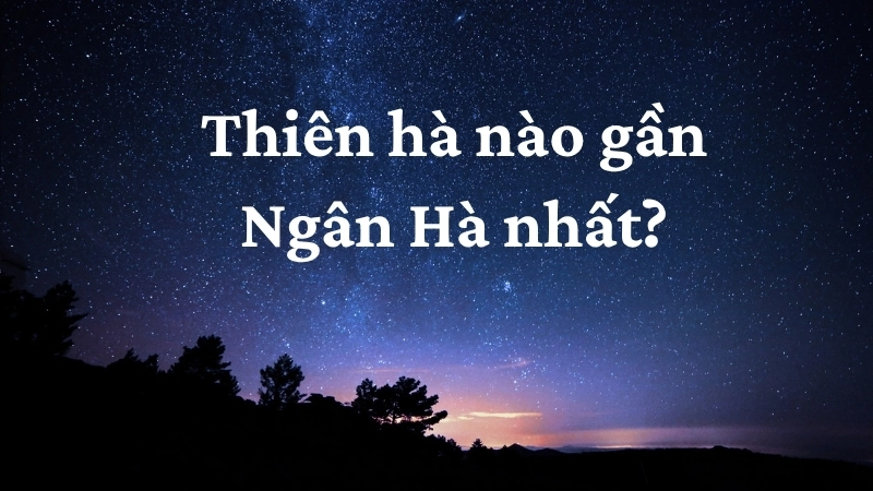 Thiên hà nào gần Ngân Hà nhất?