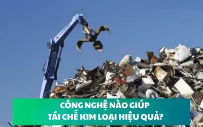 Tái chế kim loại hiệu quả nhờ công nghệ hiện đại nào?