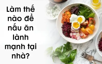 Làm thế nào để nấu ăn lành mạnh tại nhà ngon và đủ chất?