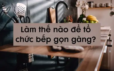 Làm thế nào để tổ chức bếp gọn gàng, ngăn nắp nhất?