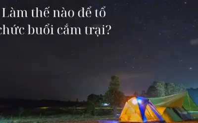 Làm thế nào để tổ chức buổi cắm trại đầy đủ và an toàn?