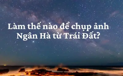 Làm thế nào để chụp ảnh Ngân Hà từ Trái Đất đẹp nhất?