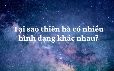 Tại sao thiên hà có nhiều hình dạng khác nhau đến vậy?