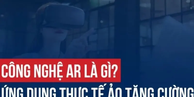 Công nghệ thực tế tăng cường là gì và ứng dụng ra sao