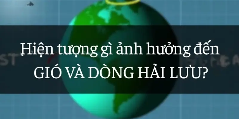 Tìm hiểu hiện tượng ảnh hưởng đến gió và dòng hải lưu là gì?