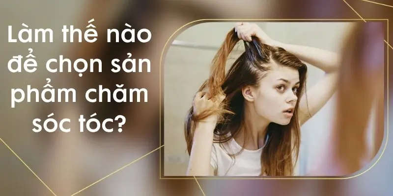 Làm thế nào để chọn sản phẩm chăm sóc tóc phù hợp?