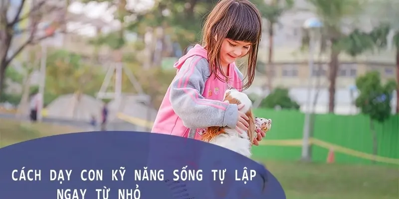 Làm thế nào để dạy con tự lập từ nhỏ một cách tự nhiên?