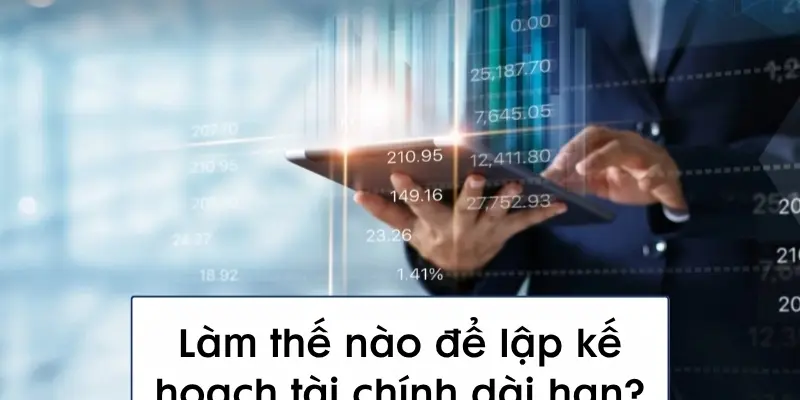 Làm thế nào để lập kế hoạch tài chính dài hạn đúng cách?