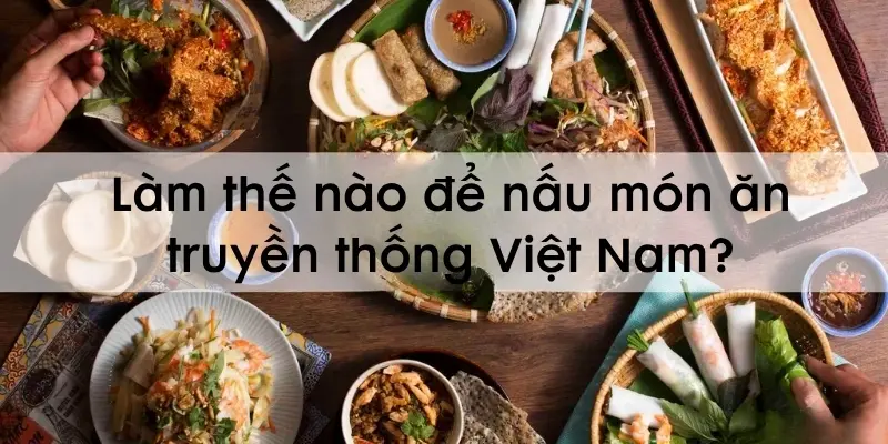 Làm thế nào để nấu món ăn truyền thống Việt Nam ngon đúng vị?