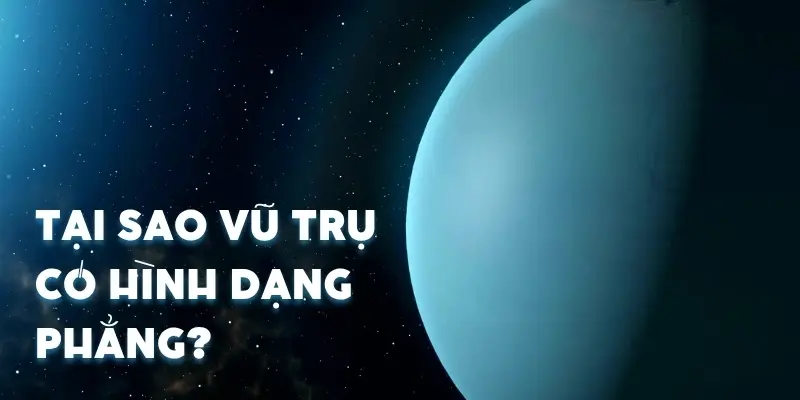 Tại sao vũ trụ có hình dạng phẳng? Sự thật ít ai biết đến