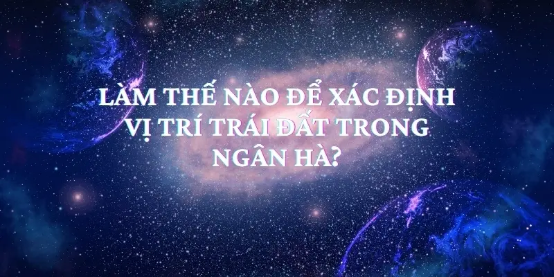 Làm thế nào để xác định vị trí Trái Đất trong Ngân Hà?