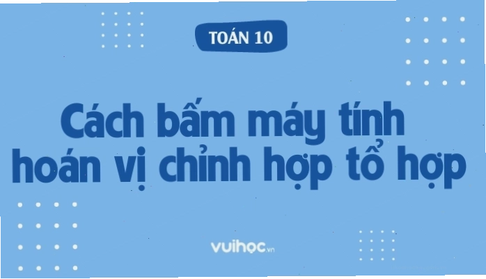 Hình ảnh minh họa cách bấm máy tính hoán vị, chỉnh hợp, tổ hợp