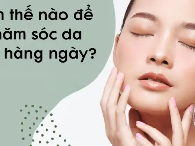 Làm thế nào để chăm sóc da mặt hàng ngày đúng cách?