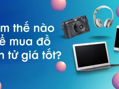 Làm thế nào để mua đồ điện tử giá tốt khi có nhiều lựa chọn?