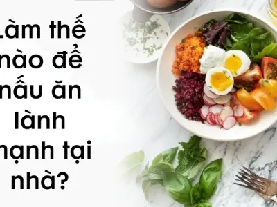 Làm thế nào để nấu ăn lành mạnh tại nhà ngon và đủ chất?