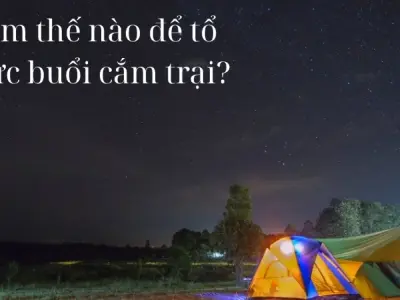 Làm thế nào để tổ chức buổi cắm trại đầy đủ và an toàn?
