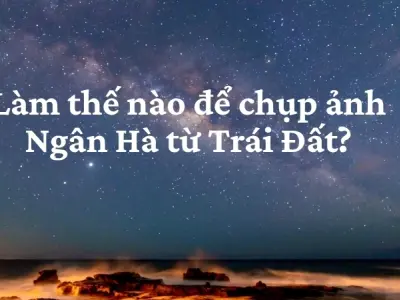 Làm thế nào để chụp ảnh Ngân Hà từ Trái Đất đẹp nhất?