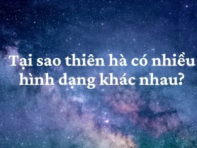 Tại sao thiên hà có nhiều hình dạng khác nhau đến vậy?