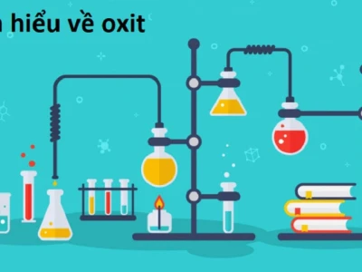 Oxit là gì? Phân loại, tính chất và ứng dụng chi tiết